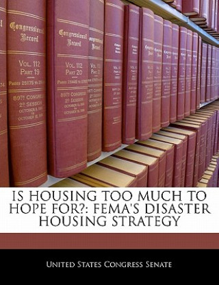 Könyv Is Housing Too Much To Hope For?: Fema's Disaster Housing Strategy nited States Congress Senate