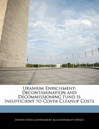 Книга Uranium Enrichment: Decontamination and Decommissioning Fund Is Insufficient to Cover Cleanup Costs nited States Government Accountability Office