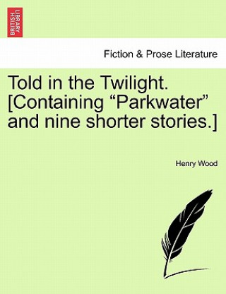 Kniha Told in the Twilight. [Containing Parkwater and Nine Shorter Stories.] Vol. I Henry Wood