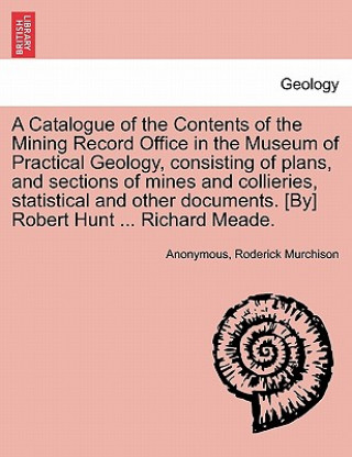 Kniha Catalogue of the Contents of the Mining Record Office in the Museum of Practical Geology, Consisting of Plans, and Sections of Mines and Collieries, S Anonymous