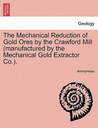 Книга Mechanical Reduction of Gold Ores by the Crawford Mill (Manufactured by the Mechanical Gold Extractor Co.). Anonymous