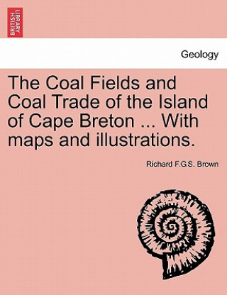 Kniha Coal Fields and Coal Trade of the Island of Cape Breton ... with Maps and Illustrations. Richard F. G. Brown