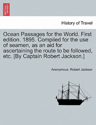 Kniha Ocean Passages for the World. First Edition. 1895. Compiled for the Use of Seamen, as an Aid for Ascertaining the Route to Be Followed, Etc. [By Capta nonymous