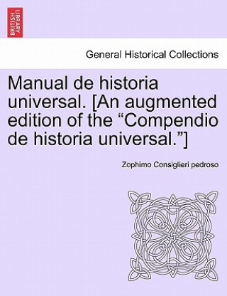 Kniha Manual de Historia Universal. [An Augmented Edition of the "Compendio de Historia Universal."] Zophimo Consiglieri pedroso