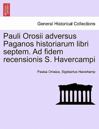 Könyv Pauli Orosii Adversus Paganos Historiarum Libri Septem. Ad Fidem Recensionis S. Havercampi Paulus Orosius