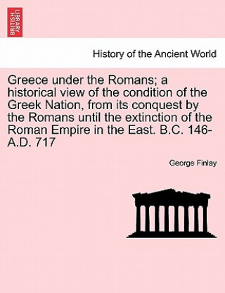 Książka Greece Under the Romans; A Historical View of the Condition of the Greek Nation, from Its Conquest by the Romans Until the Extinction of the Roman Emp George Finlay