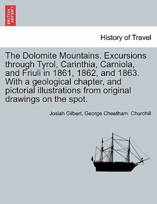 Carte Dolomite Mountains. Excursions Through Tyrol, Carinthia, Carniola, and Friuli in 1861, 1862, and 1863. with a Geological Chapter, and Pictorial Illust Josiah Gilbert
