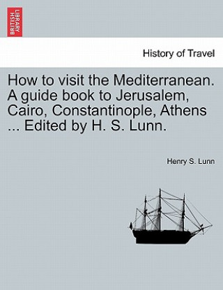 Carte How to Visit the Mediterranean. a Guide Book to Jerusalem, Cairo, Constantinople, Athens ... Edited by H. S. Lunn. Henry S Lunn