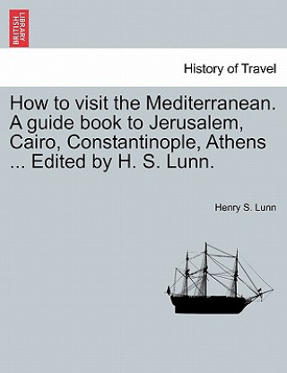 Kniha How to Visit the Mediterranean. a Guide Book to Jerusalem, Cairo, Constantinople, Athens ... Edited by H. S. Lunn. Henry S Lunn