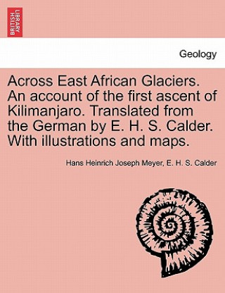Book Across East African Glaciers. an Account of the First Ascent of Kilimanjaro. Translated from the German by E. H. S. Calder. with Illustrations and Map E. H. S. Calder