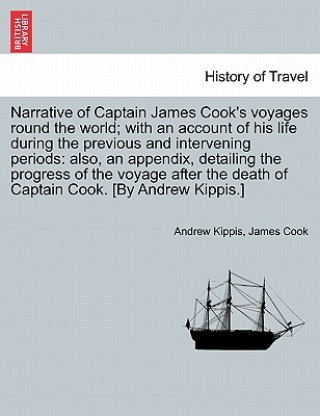 Könyv Narrative of Captain James Cook's Voyages Round the World; With an Account of His Life During the Previous and Intervening Periods Andrew Kippis