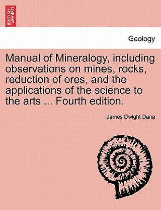 Книга Manual of Mineralogy, Including Observations on Mines, Rocks, Reduction of Ores, and the Applications of the Science to the Arts ... Fourth Edition. James Dwight Dana