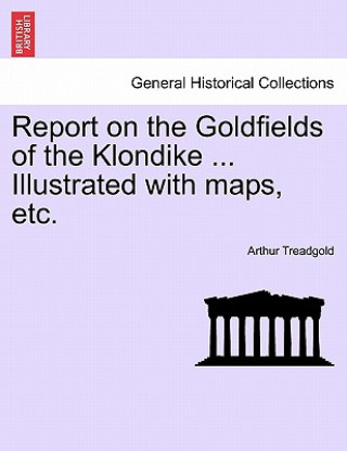 Kniha Report on the Goldfields of the Klondike ... Illustrated with Maps, Etc. Arthur Treadgold