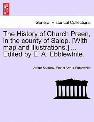 Boek History of Church Preen, in the County of Salop. [With Map and Illustrations.] ... Edited by E. A. Ebblewhite. Arthur Sparrow