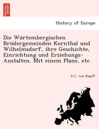 Kniha Wu Rtembergischen Bru Dergemeinden Kornthal Und Wilhelmsdorf, Ihre Geschichte, Einrichtung Und Erziehungs-Anstalten. Mit Einem Plane, Etc S C. von Kapff