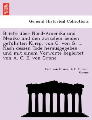 Kniha Briefe U Ber Nord-Amerika Und Mexiko Und Den Zwischen Beiden Gefu Hrten Krieg, Von C. Von G. ... Nach Dessen Tode Herausgegeben Und Mit Einem Vorworte Carl von Grone