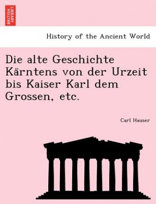Könyv Alte Geschichte Ka Rntens Von Der Urzeit Bis Kaiser Karl Dem Grossen, Etc. Carl Hauser