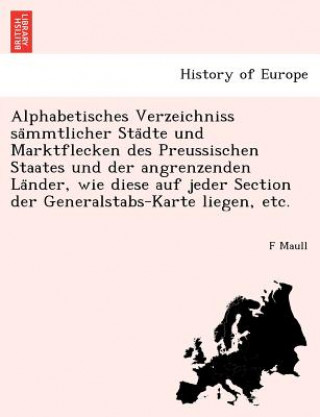 Книга Alphabetisches Verzeichniss Sa Mmtlicher Sta Dte Und Marktflecken Des Preussischen Staates Und Der Angrenzenden La Nder, Wie Diese Auf Jeder Section D F Maull