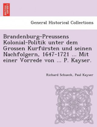 Kniha Brandenburg-Preussens Kolonial-Politik unter dem Grossen Kurfu&#776;rsten und seinen Nachfolgern, 1647-1721 ... Mit einer Vorrede von ... P. Kayser. Richard Schueck