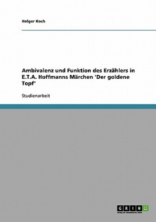 Kniha Ambivalenz und Funktion des Erzahlers in E.T.A. Hoffmanns Marchen 'Der goldene Topf' Holger Koch