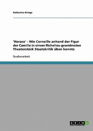 Книга 'Horace' - Wie Corneille anhand der Figur der Camille in einem Richelieu gewidmeten Theaterstuck Staatskritik uben konnte Katharina Krings