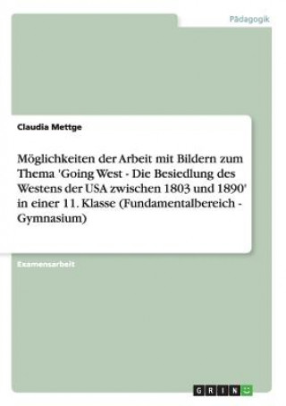 Książka Moeglichkeiten der Arbeit mit Bildern zum Thema 'Going West - Die Besiedlung des Westens der USA zwischen 1803 und 1890' in einer 11. Klasse (Fundamen Claudia Mettge