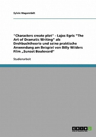 Kniha Characters create plot - Lajos Egris The Art of Dramatic Writing als Drehbuchtheorie und seine praktische Anwendung am Beispiel von Billy Wilders Film Sylvie Magerstädt