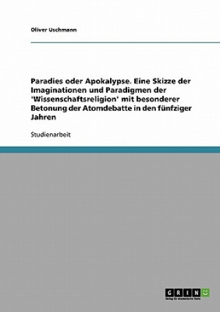 Kniha Paradies oder Apokalypse. Eine Skizze der Imaginationen und Paradigmen der 'Wissenschaftsreligion' mit besonderer Betonung der Atomdebatte in den funf Oliver Uschmann