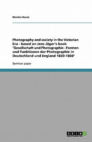 Könyv Photography and society in the Victorian Era - based on Jens Jager's book 'Gesellschaft und Photographie - Formen und Funktionen der Photographie in D Monika Rusek