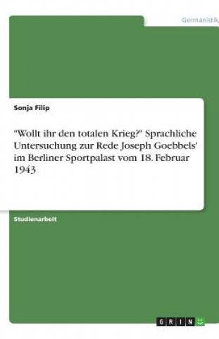 Kniha Wollt ihr den totalen Krieg? Sprachliche Untersuchung zur Rede Joseph Goebbels' im Berliner Sportpalast vom 18. Februar 1943 Sonja Filip