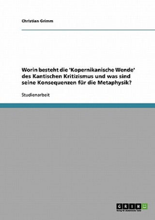 Kniha Worin besteht die 'Kopernikanische Wende' des Kantischen Kritizismus und was sind seine Konsequenzen fur die Metaphysik? Christian Grimm