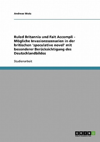 Kniha Ruled Britannia und Fait Accompli - Moegliche Invasionsszenarien in der britischen 'speculative novel' mit besonderer Berucksichtigung des Deutschland Andreas Wutz