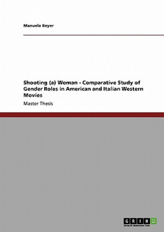 Kniha Shooting (a) Woman - Comparative Study of Gender Roles in American and Italian Western Movies Manuela Beyer