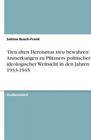 Könyv 'Den alten Heroismus treu bewahren' - Anmerkungen zu Pfitzners politischer und ideologischer Weltsicht in den Jahren 1933-1945 Sabine Busch-Frank