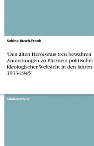 Knjiga 'Den alten Heroismus treu bewahren' - Anmerkungen zu Pfitzners politischer und ideologischer Weltsicht in den Jahren 1933-1945 Sabine Busch-Frank