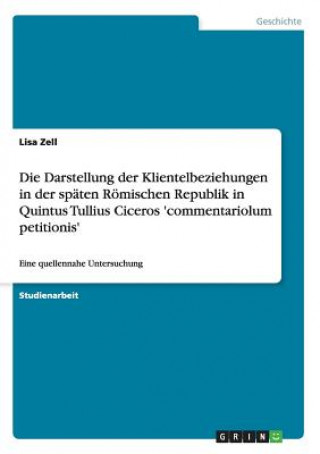Könyv Darstellung der Klientelbeziehungen in der spaten Roemischen Republik in Quintus Tullius Ciceros 'commentariolum petitionis' Lisa Zell
