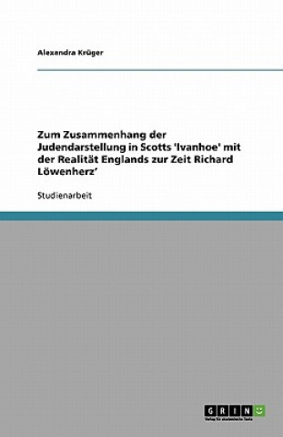 Książka Zum Zusammenhang Der Judendarstellung in Scotts 'Ivanhoe' Mit Der Realitat Englands Zur Zeit Richard Lowenherz' Alexandra Krüger