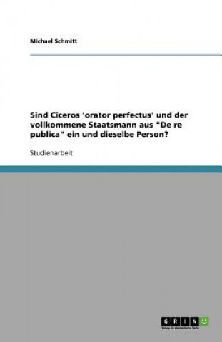 Carte Sind Ciceros 'Orator Perfectus' Und Der Vollkommene Staatsmann Aus 'de Re Publica' Ein Und Dieselbe Person? Michael Schmitt