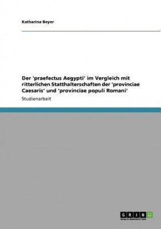 Książka 'praefectus Aegypti' im Vergleich mit ritterlichen Statthalterschaften der 'provinciae Caesaris' und 'provinciae populi Romani' Katharina Beyer