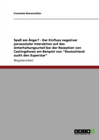 Knjiga Spass am AErger? - Der Einfluss negativer parasozialer Interaktion auf das Unterhaltungsurteil bei der Rezeption von Castingshows am Beispiel von Deut Franziska Rosenmüller