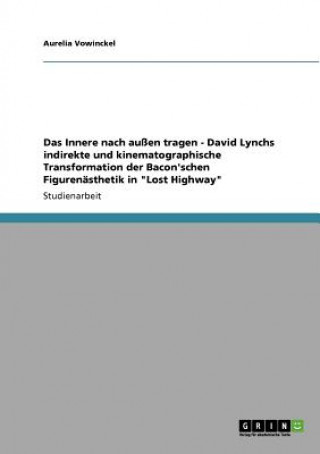 Kniha Innere nach aussen tragen - David Lynchs indirekte und kinematographische Transformation der Bacon'schen Figurenasthetik in Lost Highway Aurelia Vowinckel