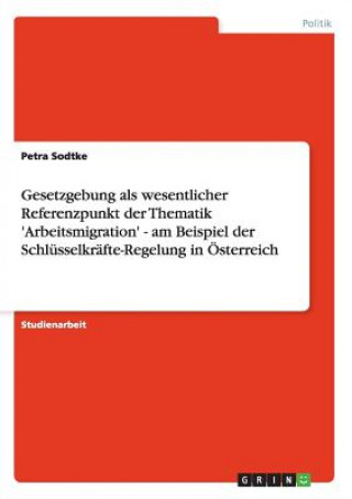 Βιβλίο Gesetzgebung als wesentlicher Referenzpunkt der Thematik 'Arbeitsmigration' - am Beispiel der Schlusselkrafte-Regelung in OEsterreich Petra Sodtke