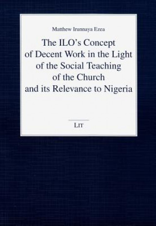 Könyv The ILO's Concept of Decent Work in the Light of the Social Teaching of the Church and its Relevance to Nigeria Matthew Irunnaya Ezea