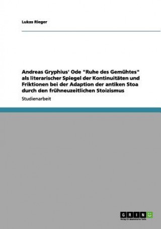 Buch Andreas Gryphius' Ode Ruhe des Gemuhtes als literarischer Spiegel der Kontinuitaten und Friktionen bei der Adaption der antiken Stoa durch den fruhneu Lukas Rieger