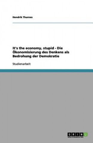 Carte It's the economy, stupid - Die OEkonomisierung des Denkens als Bedrohung der Demokratie Hendrik Thurnes