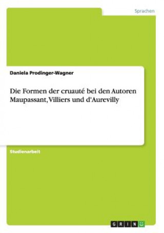 Könyv Formen der cruaute bei den Autoren Maupassant, Villiers und d'Aurevilly Daniela Prodinger-Wagner