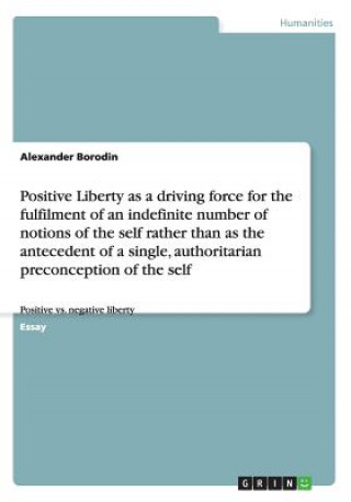 Könyv Positive Liberty as a driving force for the fulfilment of an indefinite number of notions of the self rather than as the antecedent of a single, autho Alexander Borodin