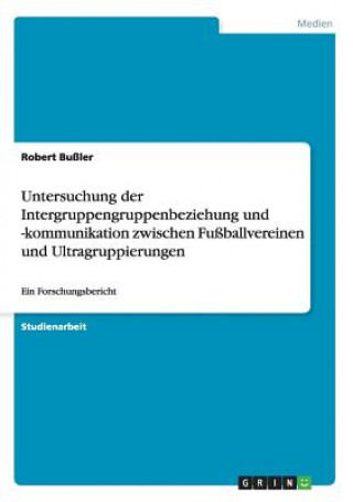Kniha Untersuchung der Intergruppengruppenbeziehung und -kommunikation zwischen Fußballvereinen und Ultragruppierungen Robert Bußler