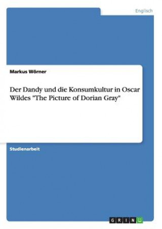 Könyv Dandy und die Konsumkultur in Oscar Wildes The Picture of Dorian Gray Markus Wörner