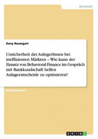 Kniha Unsicherheit der AnlegerInnen bei ineffizienten Markten - Wie kann der Einsatz von Behavioral Finance im Gesprach mit Bankkundschaft helfen Anlageents Dany Baumgart